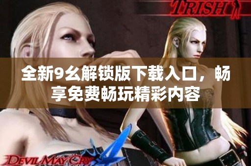 全新9幺解锁版下载入口，畅享免费畅玩精彩内容