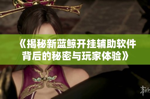 《揭秘新蓝鲸开挂辅助软件背后的秘密与玩家体验》