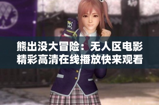 熊出没大冒险：无人区电影精彩高清在线播放快来观看吧