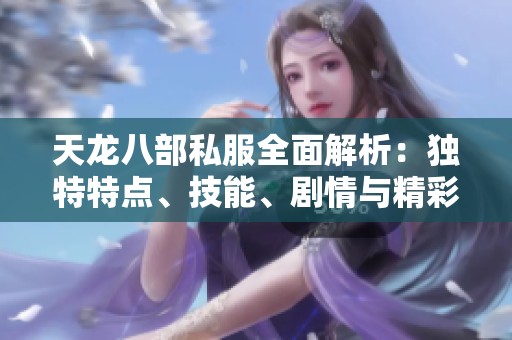 天龙八部私服全面解析：独特特点、技能、剧情与精彩活动详解