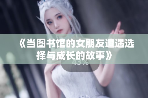《当图书馆的女朋友遭遇选择与成长的故事》