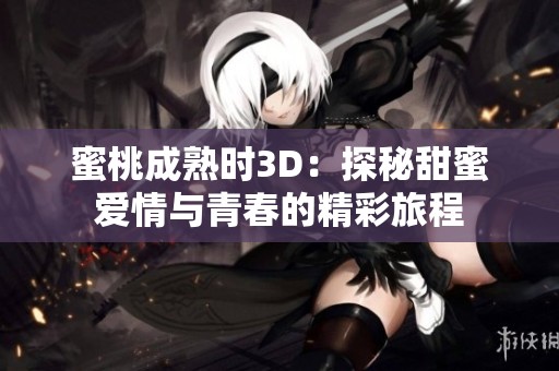 蜜桃成熟时3D：探秘甜蜜爱情与青春的精彩旅程