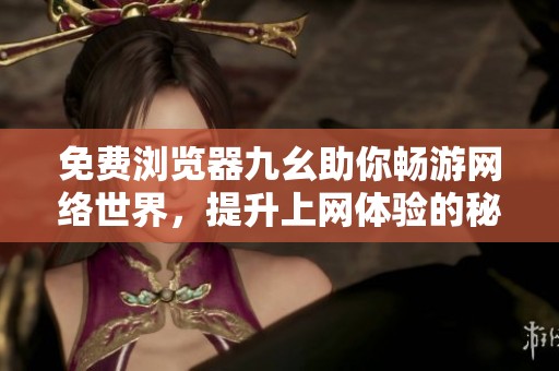 免费浏览器九幺助你畅游网络世界，提升上网体验的秘密武器