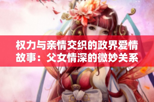 权力与亲情交织的政界爱情故事：父女情深的微妙关系