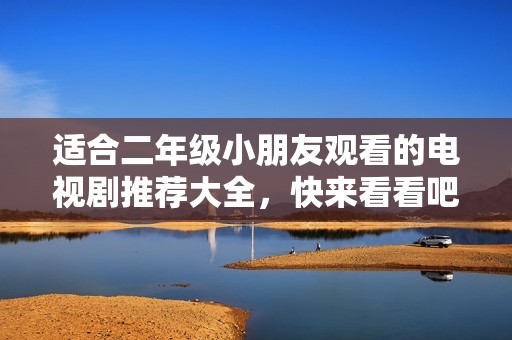 适合二年级小朋友观看的电视剧推荐大全，快来看看吧