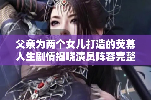 父亲为两个女儿打造的荧幕人生剧情揭晓演员阵容完整揭秘