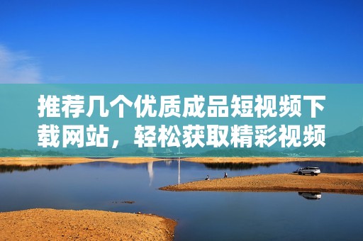 推荐几个优质成品短视频下载网站，轻松获取精彩视频资源