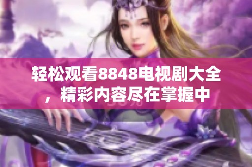 轻松观看8848电视剧大全，精彩内容尽在掌握中