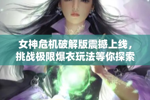 女神危机破解版震撼上线，挑战极限爆衣玩法等你探索