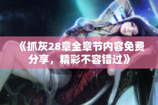 《抓灰28章全章节内容免费分享，精彩不容错过》