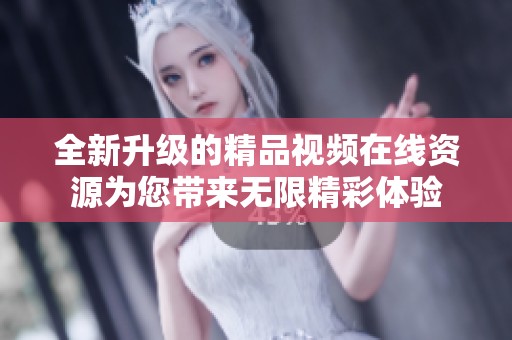 全新升级的精品视频在线资源为您带来无限精彩体验