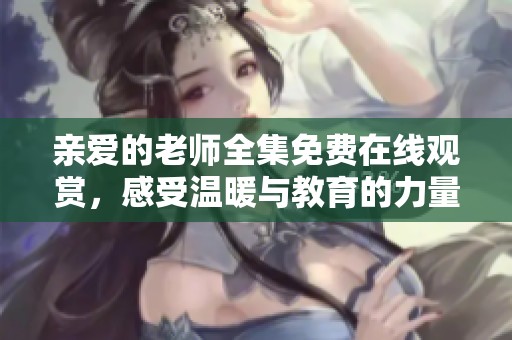 亲爱的老师全集免费在线观赏，感受温暖与教育的力量