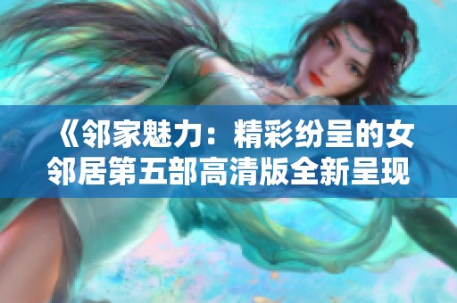 《邻家魅力：精彩纷呈的女邻居第五部高清版全新呈现》