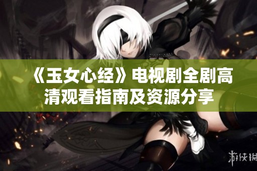 《玉女心经》电视剧全剧高清观看指南及资源分享
