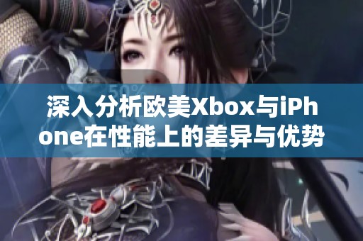 深入分析欧美Xbox与iPhone在性能上的差异与优势