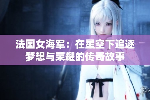法国女海军：在星空下追逐梦想与荣耀的传奇故事