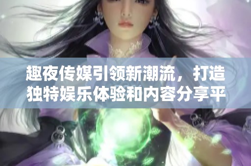 趣夜传媒引领新潮流，打造独特娱乐体验和内容分享平台