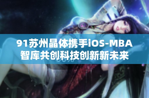 91苏州晶体携手iOS-MBA智库共创科技创新新未来