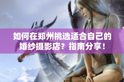如何在郑州挑选适合自己的婚纱摄影店？指南分享！