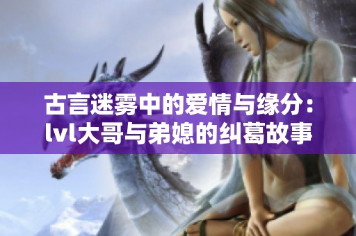 古言迷雾中的爱情与缘分：lvl大哥与弟媳的纠葛故事