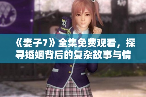 《妻子7》全集免费观看，探寻婚姻背后的复杂故事与情感纠葛