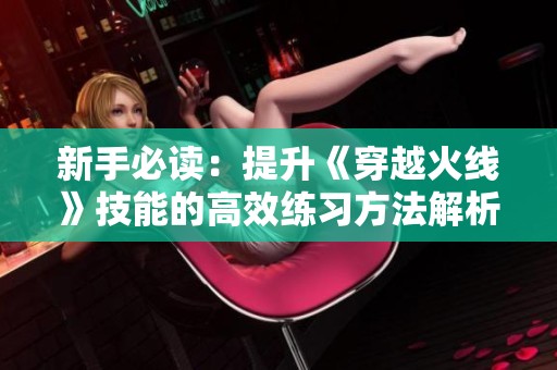 新手必读：提升《穿越火线》技能的高效练习方法解析