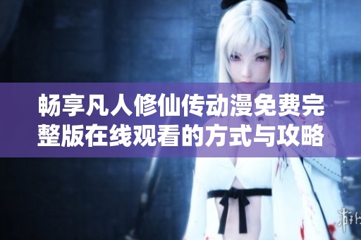 畅享凡人修仙传动漫免费完整版在线观看的方式与攻略