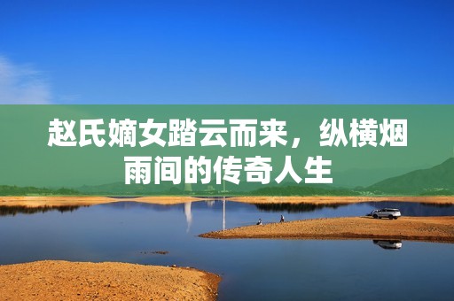 赵氏嫡女踏云而来，纵横烟雨间的传奇人生