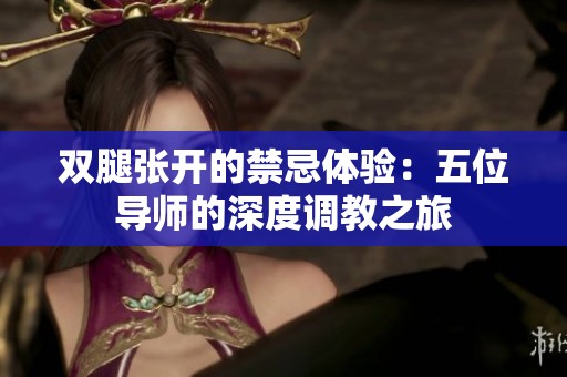 双腿张开的禁忌体验：五位导师的深度调教之旅