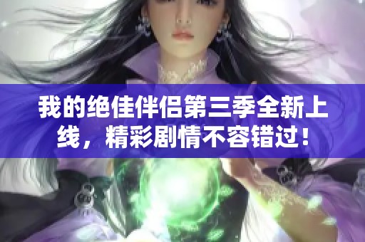 我的绝佳伴侣第三季全新上线，精彩剧情不容错过！