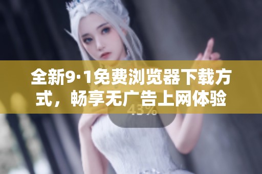 全新9·1免费浏览器下载方式，畅享无广告上网体验