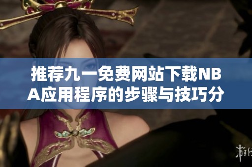 推荐九一免费网站下载NBA应用程序的步骤与技巧分享
