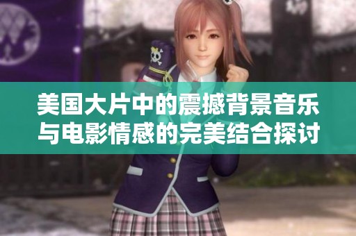 美国大片中的震撼背景音乐与电影情感的完美结合探讨