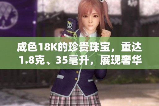 成色18K的珍贵珠宝，重达1.8克、35毫升，展现奢华魅力