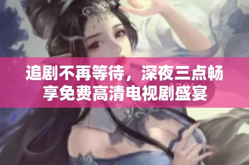追剧不再等待，深夜三点畅享免费高清电视剧盛宴