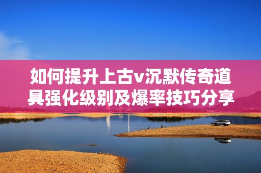 如何提升上古v沉默传奇道具强化级别及爆率技巧分享