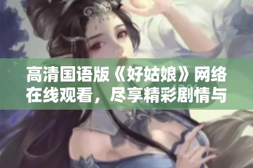 高清国语版《好姑娘》网络在线观看，尽享精彩剧情与动人表演