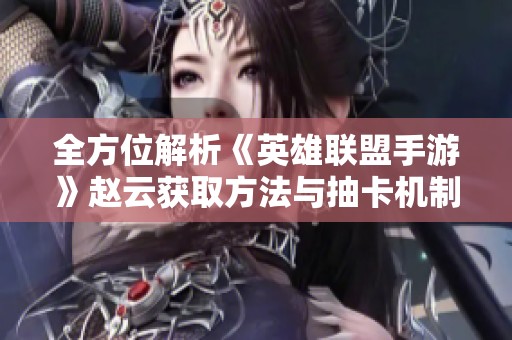 全方位解析《英雄联盟手游》赵云获取方法与抽卡机制揭秘