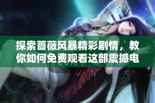 探索蔷薇风暴精彩剧情，教你如何免费观看这部震撼电视剧