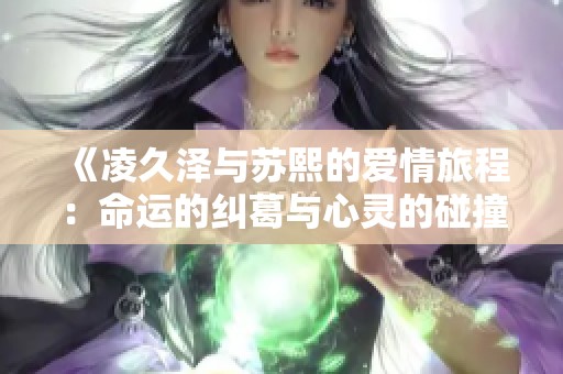 《凌久泽与苏熙的爱情旅程：命运的纠葛与心灵的碰撞》