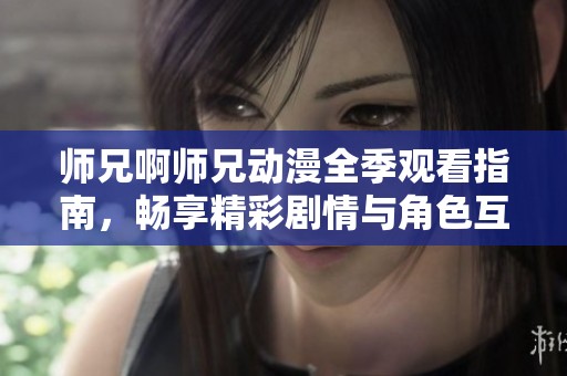 师兄啊师兄动漫全季观看指南，畅享精彩剧情与角色互动