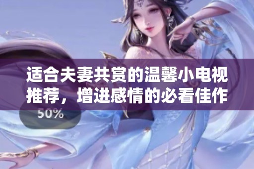 适合夫妻共赏的温馨小电视推荐，增进感情的必看佳作