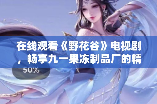 在线观看《野花谷》电视剧，畅享九一果冻制品厂的精彩内容