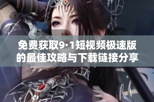 免费获取9·1短视频极速版的最佳攻略与下载链接分享