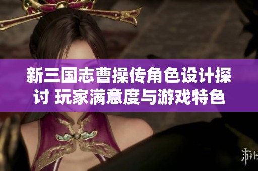 新三国志曹操传角色设计探讨 玩家满意度与游戏特色分析