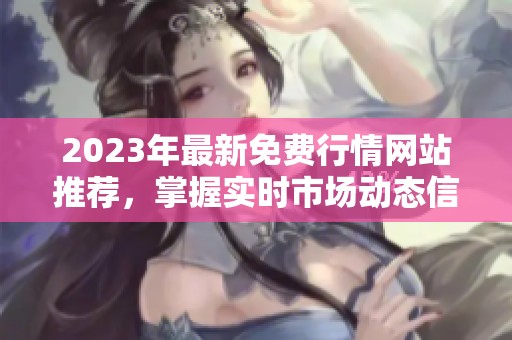2023年最新免费行情网站推荐，掌握实时市场动态信息