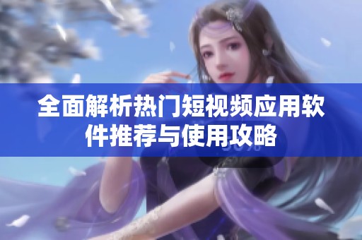 全面解析热门短视频应用软件推荐与使用攻略