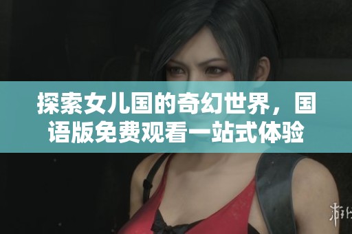 探索女儿国的奇幻世界，国语版免费观看一站式体验