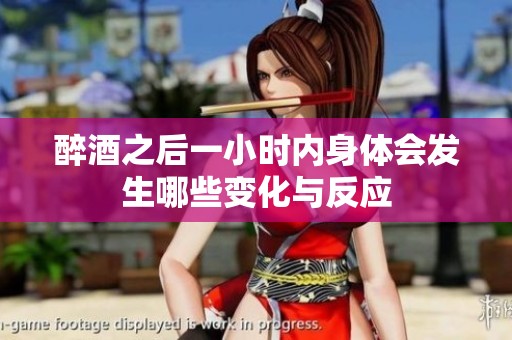 醉酒之后一小时内身体会发生哪些变化与反应