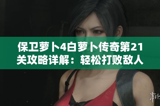 保卫萝卜4白萝卜传奇第21关攻略详解：轻松打败敌人技巧分享